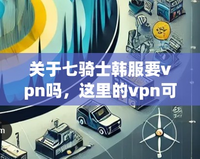 关于七骑士韩服要vpn吗,这里的vpn可能指的是VPN(Network Video Pass,网络视频流)或其他特定功能。以下是关于七骑士韩服是否需要VPN的分析