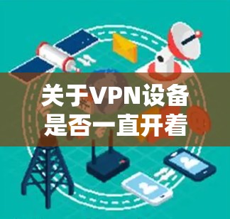 关于VPN设备是否一直开着耗电的问题,具体取决于设备的电源设置和使用情况。以下是一些可能的原因和解决方案