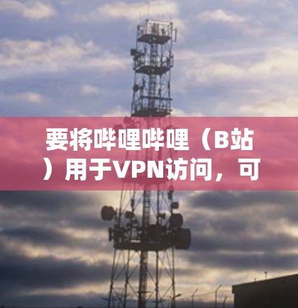 要将哔哩哔哩(B站)用于VPN访问,可以按照以下步骤操作