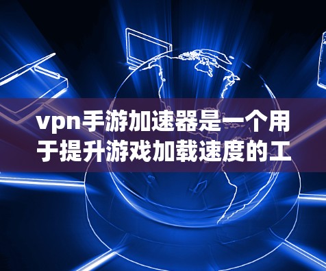 vpn手游加速器是一个用于提升游戏加载速度的工具。如果您正在寻找一款VPN相关的手机游戏,并希望获得更快的加载速度,以下是一些建议和资源