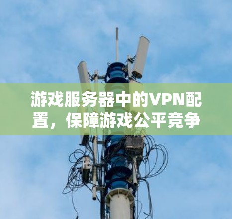 游戏服务器中的VPN配置,保障游戏公平竞争的保障