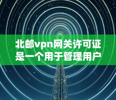北邮vpn网关许可证是一个用于管理用户在北邮vpn网络环境下的接入和访问的许可证,旨在为用户提供更安全的VPN服务。以下是关于该许可证的详细信息