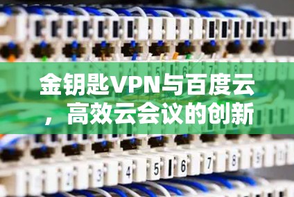 金钥匙VPN与百度云,高效云会议的创新解决方案