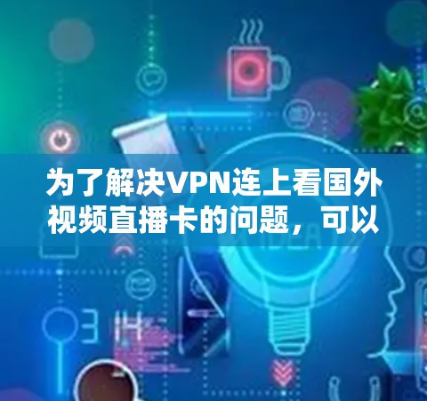 为了解决VPN连上看国外视频直播卡的问题,可以按照以下步骤操作
