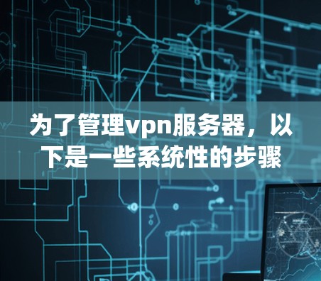 为了管理vpn服务器,以下是一些系统性的步骤和建议,涵盖了从选择工具到配置和优化的各个方面