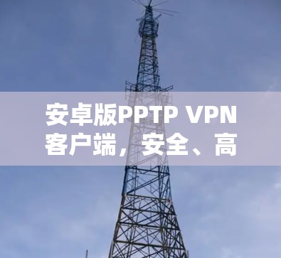 安卓版PPTP VPN客户端,安全、高效、便捷的点对点VPN解决方案
