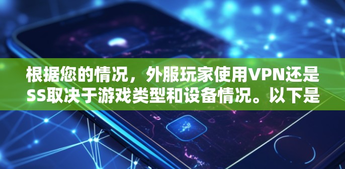 根据您的情况,外服玩家使用VPN还是SS取决于游戏类型和设备情况。以下是详细的建议