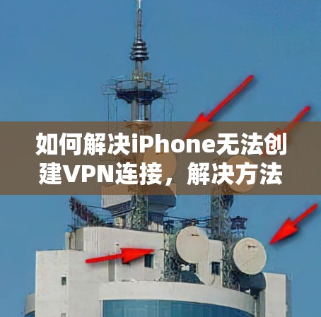 如何解决iPhone无法创建VPN连接,解决方法全解析