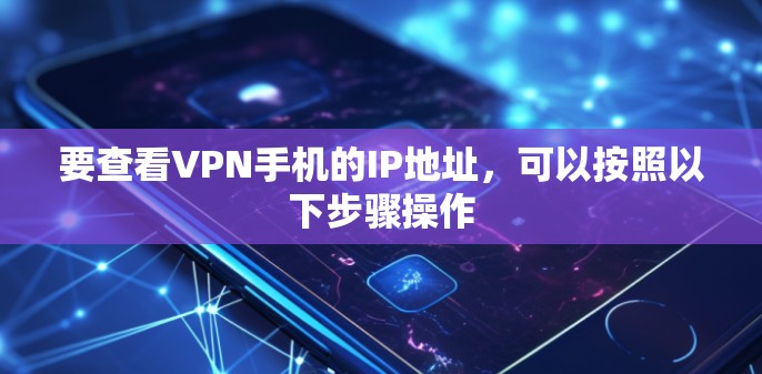 要查看VPN手机的IP地址,可以按照以下步骤操作