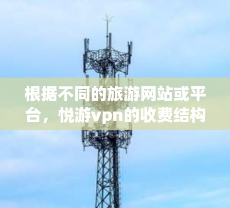 根据不同的旅游网站或平台,悦游vpn的收费结构可能有所不同。以下是一个综合考虑的可能收费结构,供参考