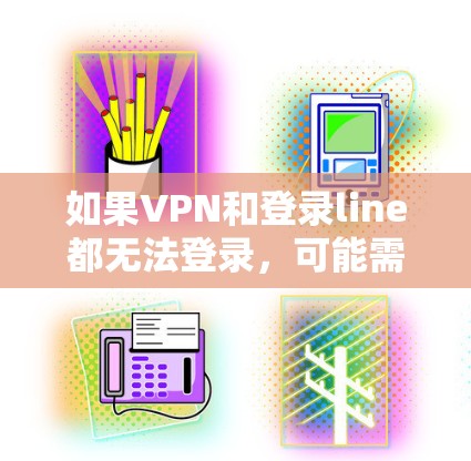 如果VPN和登录line都无法登录,可能需要以下步骤进行排查和解决