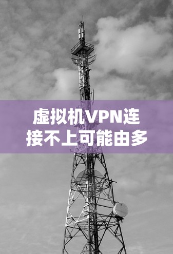虚拟机VPN连接不上可能由多种原因导致,以下是一些常见原因及解决方法