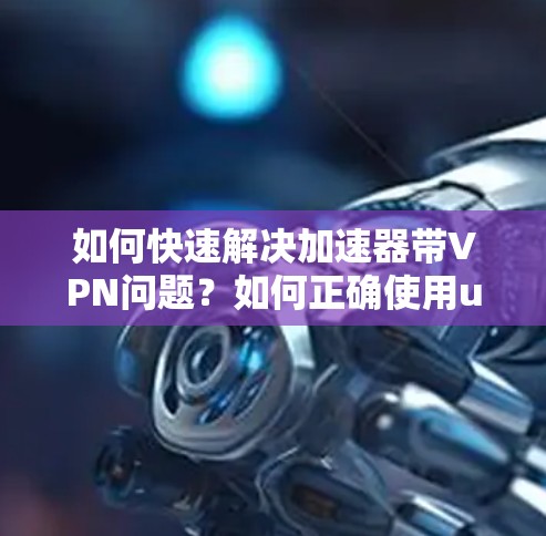 如何快速解决加速器带VPN问题?如何正确使用uu加速器
