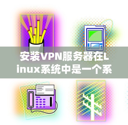 安装VPN服务器在Linux系统中是一个系统化的过程,涉及多个步骤和工具包的安装和配置。以下是一个详细的指南,帮助您顺利完成安装和配置