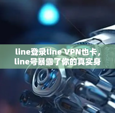 line登录line VPN也卡,line号暴露了你的真实身份?