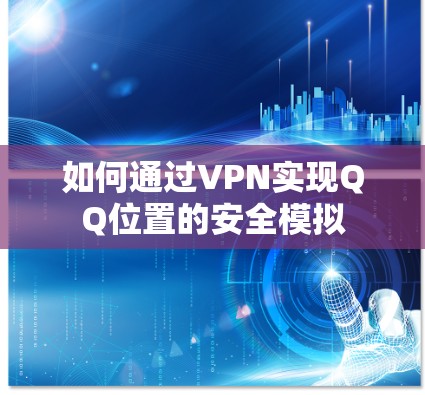 如何通过VPN实现QQ位置的安全模拟