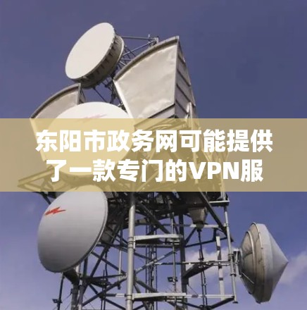 东阳市政务网可能提供了一款专门的VPN服务,主要是为了保障用户在城市区域内的网络服务安全和稳定性。以下是关于东阳市政务网VPN的一些关键信息