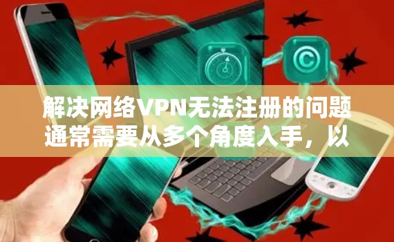 解决网络VPN无法注册的问题通常需要从多个角度入手,以下是一些步骤