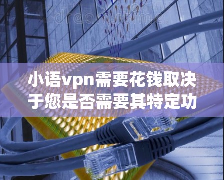 小语vpn需要花钱取决于您是否需要其特定功能或高级配置。以下是一些关键点