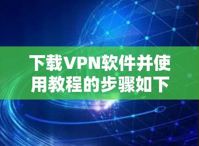 下载VPN软件并使用教程的步骤如下