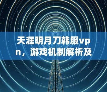 天涯明月刀韩服vpn,游戏机制解析及玩家体验