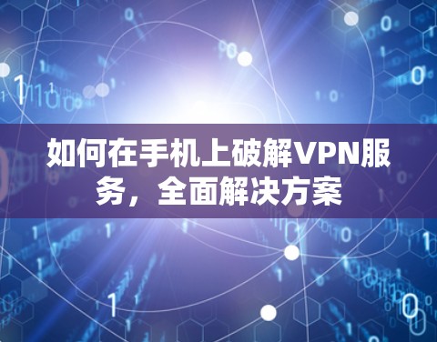 如何在手机上破解VPN服务,全面解决方案