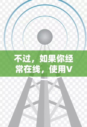 不过,如果你经常在线,使用VPN可能会帮助你扩展推免功能,增加更多的内容过滤功能。但如果你只是偶尔在线,VPN可能并不是必要的