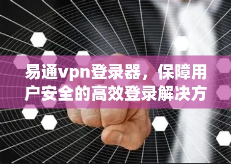 易通vpn登录器,保障用户安全的高效登录解决方案