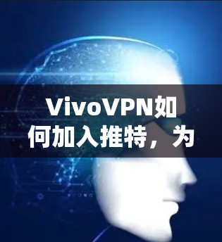 VivoVPN如何加入推特,为您的旅行和社交提供安全可靠连接