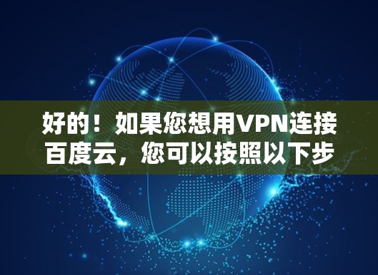 好的!如果您想用VPN连接百度云,您可以按照以下步骤操作
