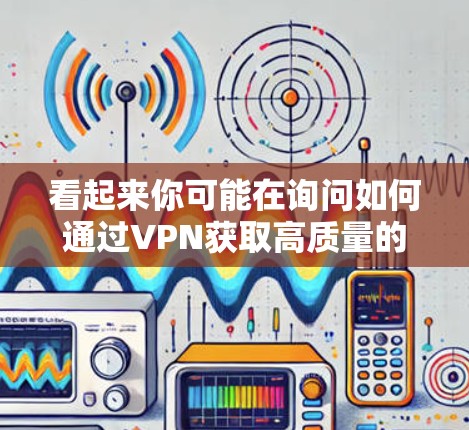看起来你可能在询问如何通过VPN获取高质量的知乎内容,或者你对超清在知乎中的应用感到困惑。如果需要帮助获取高质量的内容,建议你考虑以下几点