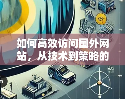 如何高效访问国外网站,从技术到策略的思考