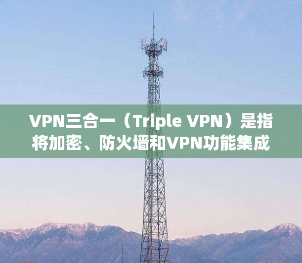 VPN三合一(Triple VPN)是指将加密、防火墙和VPN功能集成到同一个网络中,提供一个更全面的网络保护解决方案。用户可以通过以下步骤来在自己的设备上安装和配置三合一VPN