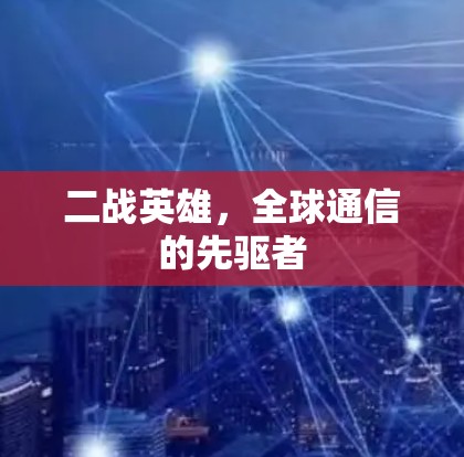 二战英雄,全球通信的先驱者