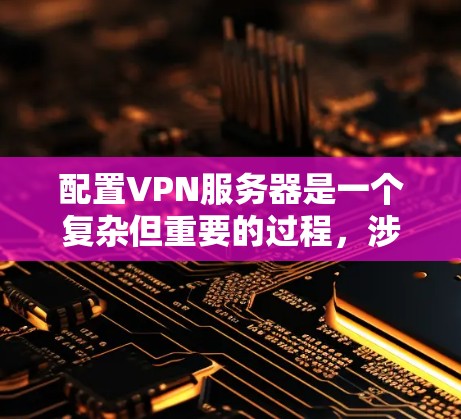 配置VPN服务器是一个复杂但重要的过程,涉及多个步骤和工具。以下是一个结构化的指南,帮助您逐步完成VPN服务器的配置