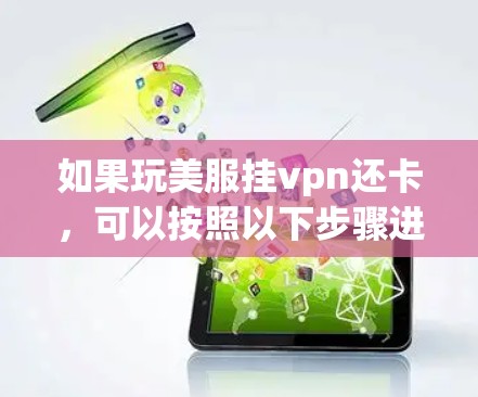 如果玩美服挂vpn还卡,可以按照以下步骤进行排查和解决