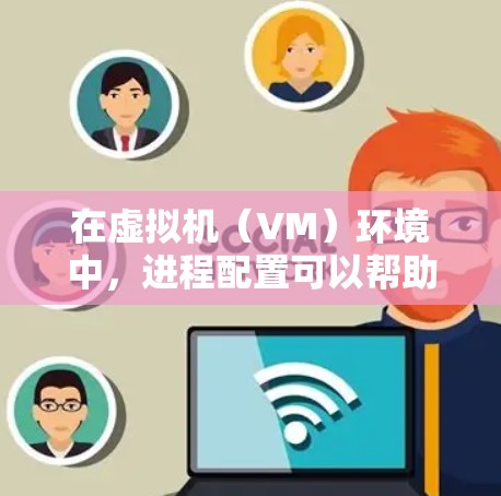 在虚拟机(VM)环境中,进程配置可以帮助用户更好地管理虚拟机的资源和性能,同时也能控制进程的行为。以下是一些关于如何在VM中指定进程的步骤和方法