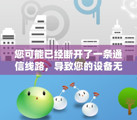 您可能已经断开了一条通信线路，导致您的设备无法连接到通信设备。以下是一些可能的解决方案