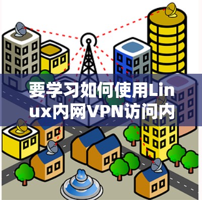 要学习如何使用Linux内网VPN访问内网,可以按照以下步骤进行