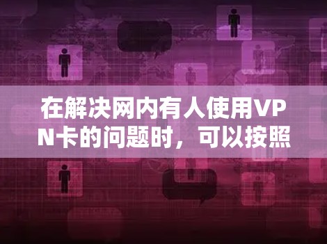 在解决网内有人使用VPN卡的问题时，可以按照以下步骤进行操作