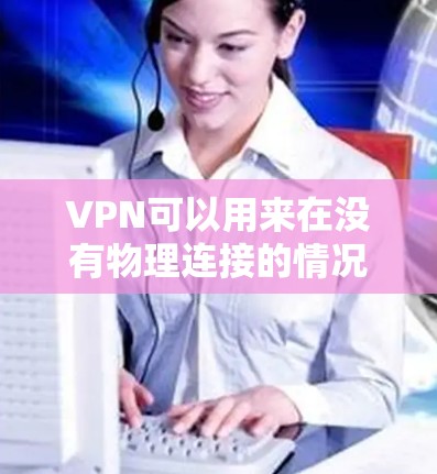 VPN可以用来在没有物理连接的情况下,建立一个安全、私密的网络。以下是对VPN使用条件的详细总结