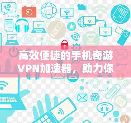 高效便捷的手机奇游VPN加速器,助力你的网络世界
