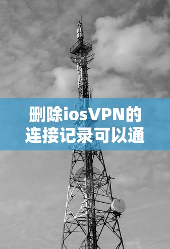 删除iosVPN的连接记录可以通过命令行工具实现,确保操作安全且符合规定。以下是一步步的指南