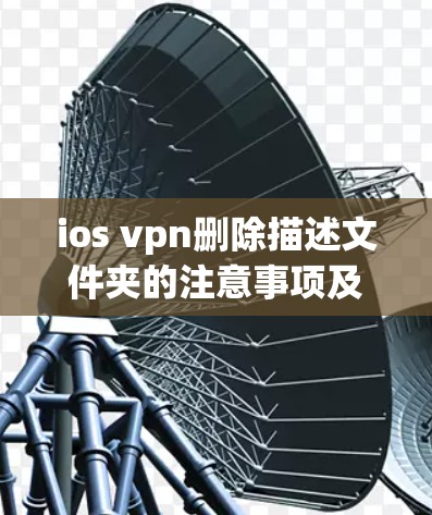 ios vpn删除描述文件夹的注意事项及常见问题