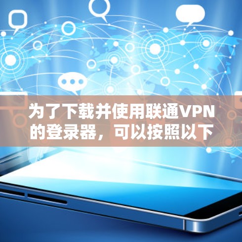 为了下载并使用联通VPN的登录器,可以按照以下步骤进行