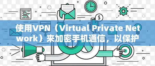 使用VPN(Virtual Private Network)来加密手机通信,以保护隐私和防止非法下载或分享内容。以下是一个简单步骤指南,帮助你使用VPN来加密你的手机通信