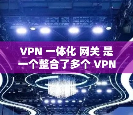 VPN 一体化 网关 是一个整合了多个 VPN 服务管理的综合平台，旨在简化用户对多个 VPN 服务的连接和管理，同时提供高度的安全性和效率。以下是 VPN 一体化 网关 的详细解析
