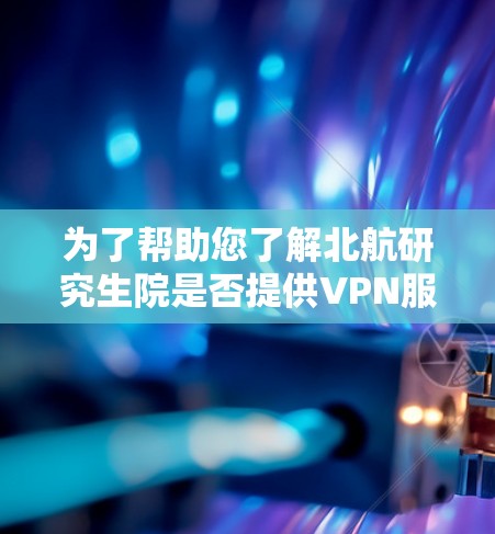 为了帮助您了解北航研究生院是否提供VPN服务，以及如何使用，以下是一步步的指导