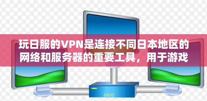 玩日服的VPN是连接不同日本地区的网络和服务器的重要工具,用于游戏连接、数据传输和流媒体等需求。以下是关于玩日服VPN的详细信息