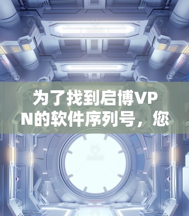 为了找到启博VPN的软件序列号,您可以按照以下步骤进行
